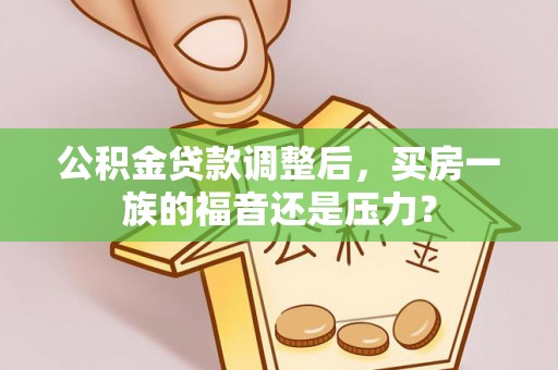 靖宇公积金贷款调整后，买房一族的福音还是压力？