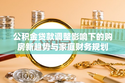 靖宇公积金贷款调整影响下的购房新趋势与家庭财务规划