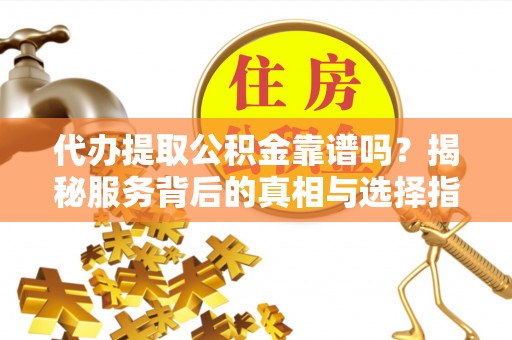 靖宇代办提取公积金靠谱吗？揭秘服务背后的真相与选择指南
