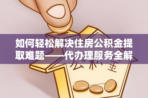 靖宇如何轻松解决住房公积金提取难题——代办理服务全解析