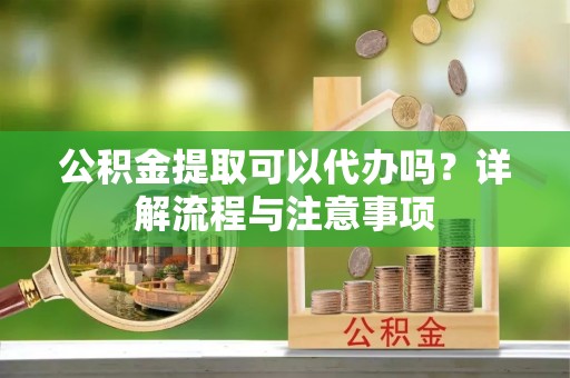 靖宇公积金提取可以代办吗？详解流程与注意事项
