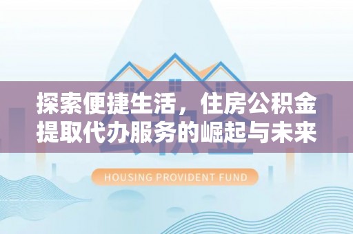 靖宇探索便捷生活，住房公积金提取代办服务的崛起与未来趋势