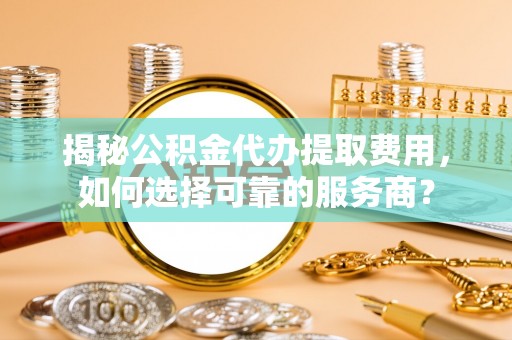 靖宇揭秘公积金代办提取费用，如何选择可靠的服务商？