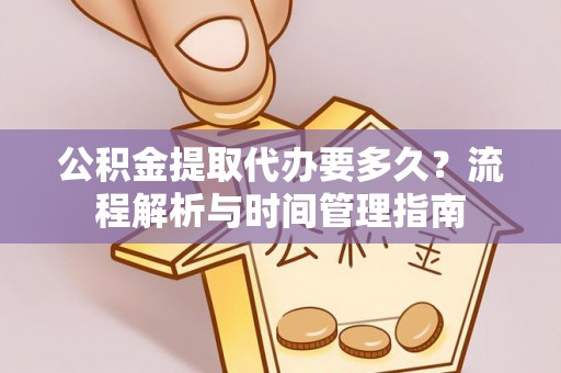 靖宇公积金提取代办要多久？流程解析与时间管理指南