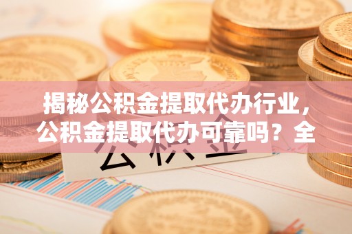 靖宇揭秘公积金提取代办行业，公积金提取代办可靠吗？全面解析与风险规避
