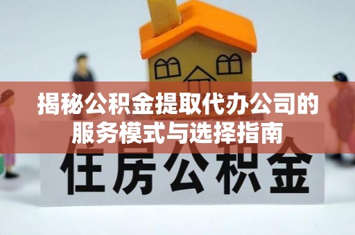 靖宇揭秘公积金提取代办公司的服务模式与选择指南