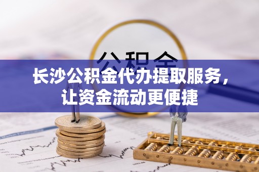 靖宇长沙公积金代办提取服务，让资金流动更便捷