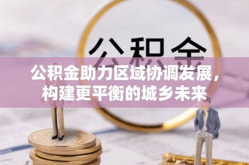 靖宇公积金助力区域协调发展，构建更平衡的城乡未来