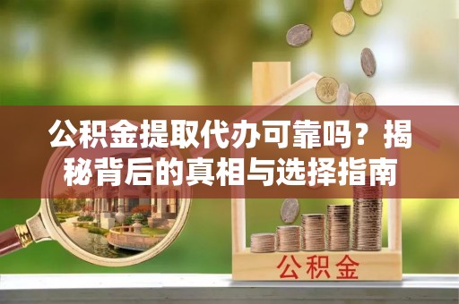 靖宇公积金提取代办可靠吗？揭秘背后的真相与选择指南