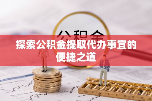 靖宇探索公积金提取代办事宜的便捷之道