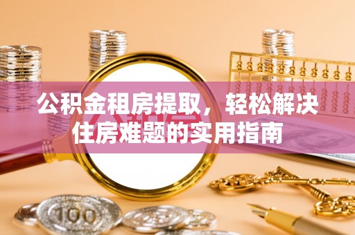 靖宇公积金租房提取，轻松解决住房难题的实用指南