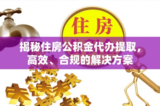 靖宇揭秘住房公积金代办提取，高效、合规的解决方案
