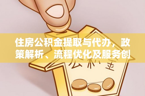 靖宇住房公积金提取与代办，政策解析、流程优化及服务创新