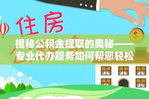 靖宇揭秘公积金提取的奥秘——专业代办服务如何帮您轻松搞定