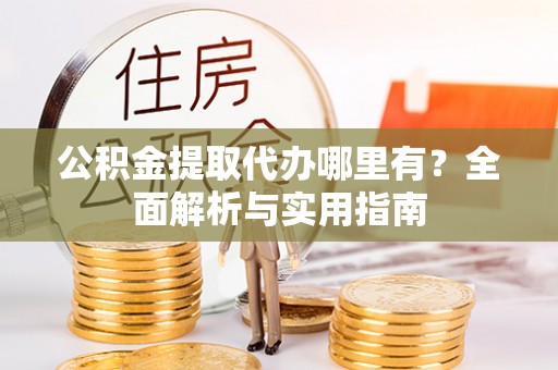 靖宇公积金提取代办哪里有？全面解析与实用指南