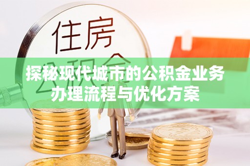 靖宇探秘现代城市的公积金业务办理流程与优化方案