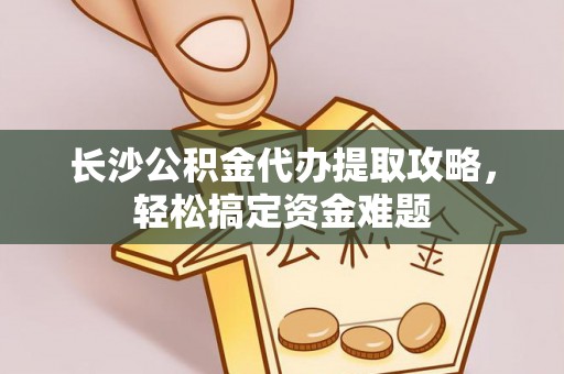 靖宇长沙公积金代办提取攻略，轻松搞定资金难题
