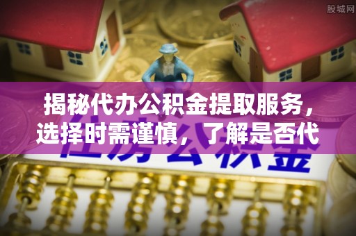 靖宇揭秘代办公积金提取服务，选择时需谨慎，了解是否代办公积金提取可靠吗？