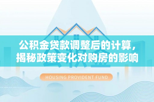 靖宇公积金贷款调整后的计算，揭秘政策变化对购房的影响