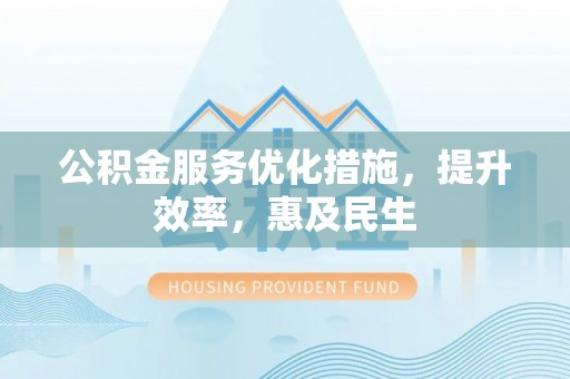 靖宇公积金服务优化措施，提升效率，惠及民生