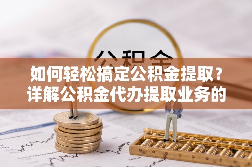 靖宇如何轻松搞定公积金提取？详解公积金代办提取业务的便捷之道