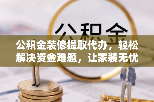 靖宇公积金装修提取代办，轻松解决资金难题，让家装无忧