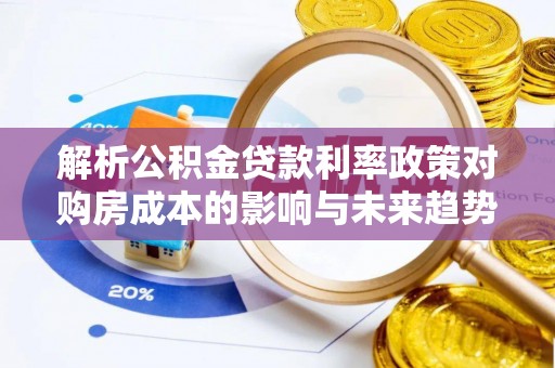 靖宇解析公积金贷款利率政策对购房成本的影响与未来趋势