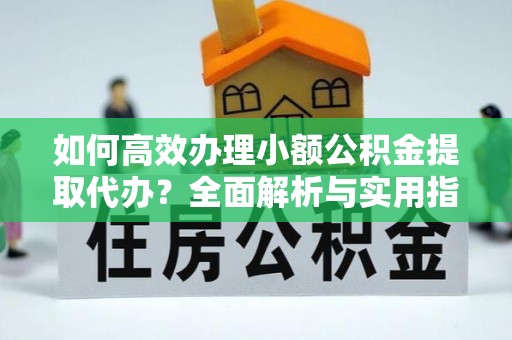 靖宇如何高效办理小额公积金提取代办？全面解析与实用指南