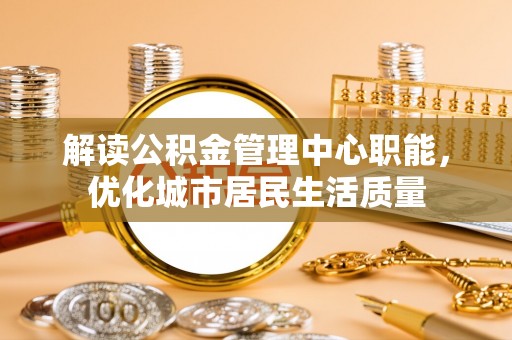 靖宇解读公积金管理中心职能，优化城市居民生活质量