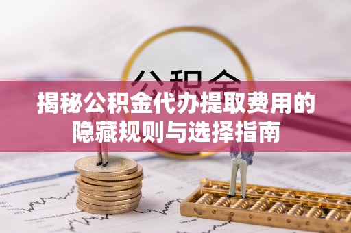 靖宇揭秘公积金代办提取费用的隐藏规则与选择指南