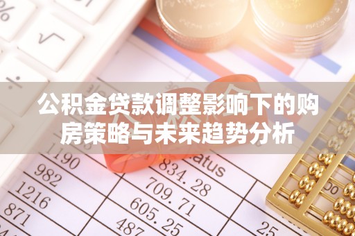 靖宇公积金贷款调整影响下的购房策略与未来趋势分析