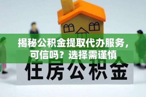 靖宇揭秘公积金提取代办服务，可信吗？选择需谨慎