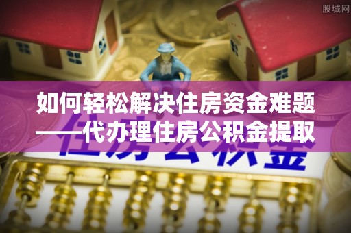 靖宇如何轻松解决住房资金难题——代办理住房公积金提取服务详解