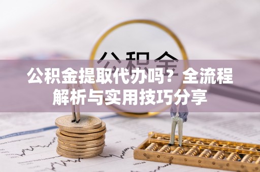靖宇公积金提取代办吗？全流程解析与实用技巧分享