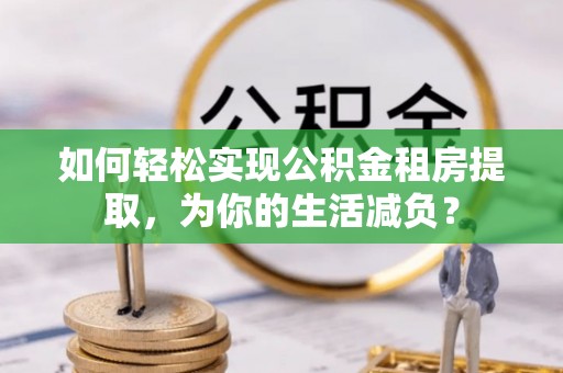 靖宇如何轻松实现公积金租房提取，为你的生活减负？