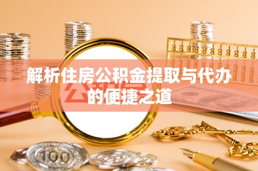 靖宇解析住房公积金提取与代办的便捷之道