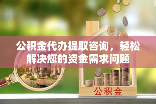 靖宇公积金代办提取咨询，轻松解决您的资金需求问题