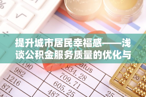 靖宇提升城市居民幸福感——浅谈公积金服务质量的优化与未来