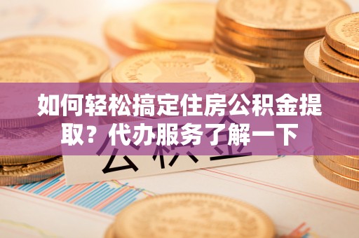 靖宇如何轻松搞定住房公积金提取？代办服务了解一下