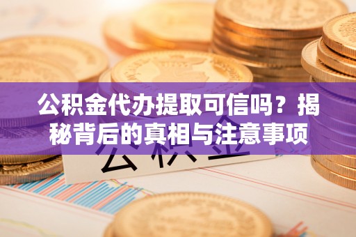 靖宇公积金代办提取可信吗？揭秘背后的真相与注意事项