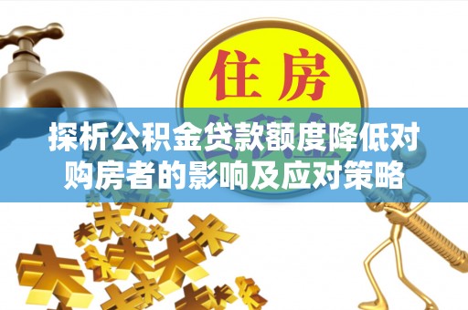 靖宇探析公积金贷款额度降低对购房者的影响及应对策略