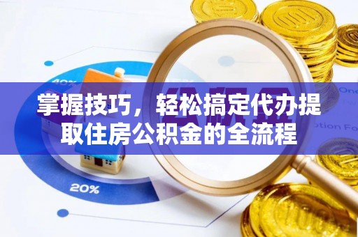 靖宇掌握技巧，轻松搞定代办提取住房公积金的全流程