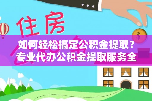 靖宇如何轻松搞定公积金提取？专业代办公积金提取服务全解析
