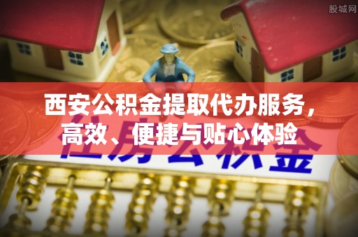 靖宇西安公积金提取代办服务，高效、便捷与贴心体验
