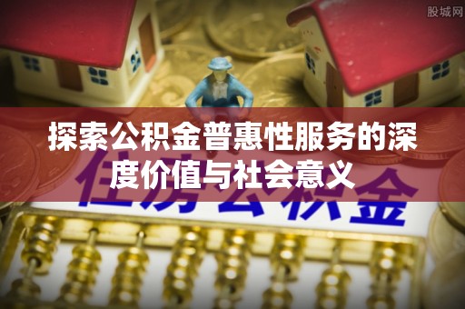 靖宇探索公积金普惠性服务的深度价值与社会意义