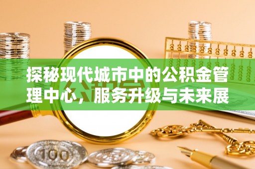 靖宇探秘现代城市中的公积金管理中心，服务升级与未来展望
