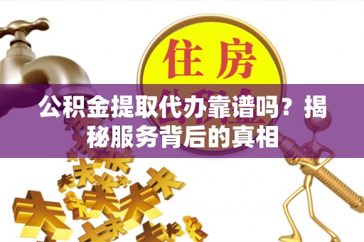 靖宇公积金提取代办靠谱吗？揭秘服务背后的真相