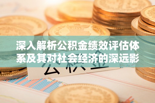 靖宇深入解析公积金绩效评估体系及其对社会经济的深远影响