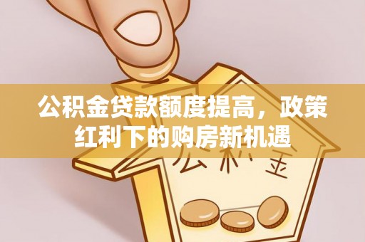 靖宇公积金贷款额度提高，政策红利下的购房新机遇