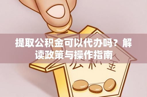 靖宇提取公积金可以代办吗？解读政策与操作指南